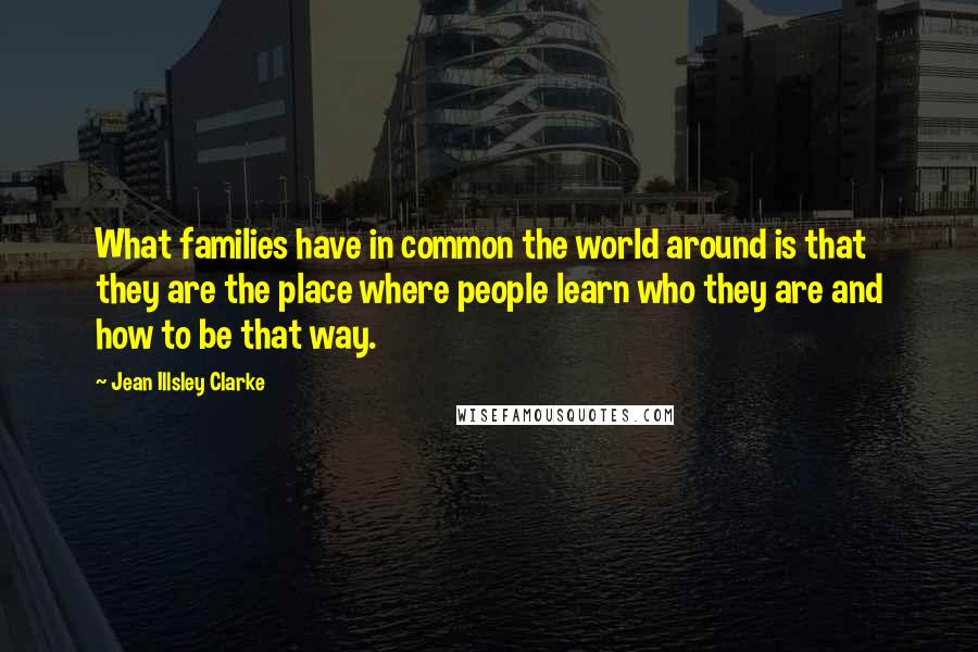 Jean Illsley Clarke Quotes: What families have in common the world around is that they are the place where people learn who they are and how to be that way.