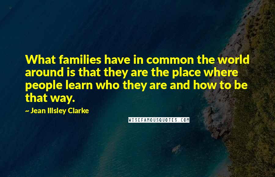 Jean Illsley Clarke Quotes: What families have in common the world around is that they are the place where people learn who they are and how to be that way.
