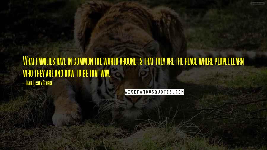 Jean Illsley Clarke Quotes: What families have in common the world around is that they are the place where people learn who they are and how to be that way.