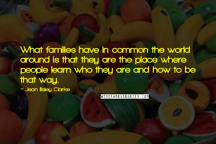 Jean Illsley Clarke Quotes: What families have in common the world around is that they are the place where people learn who they are and how to be that way.