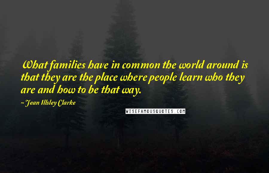Jean Illsley Clarke Quotes: What families have in common the world around is that they are the place where people learn who they are and how to be that way.
