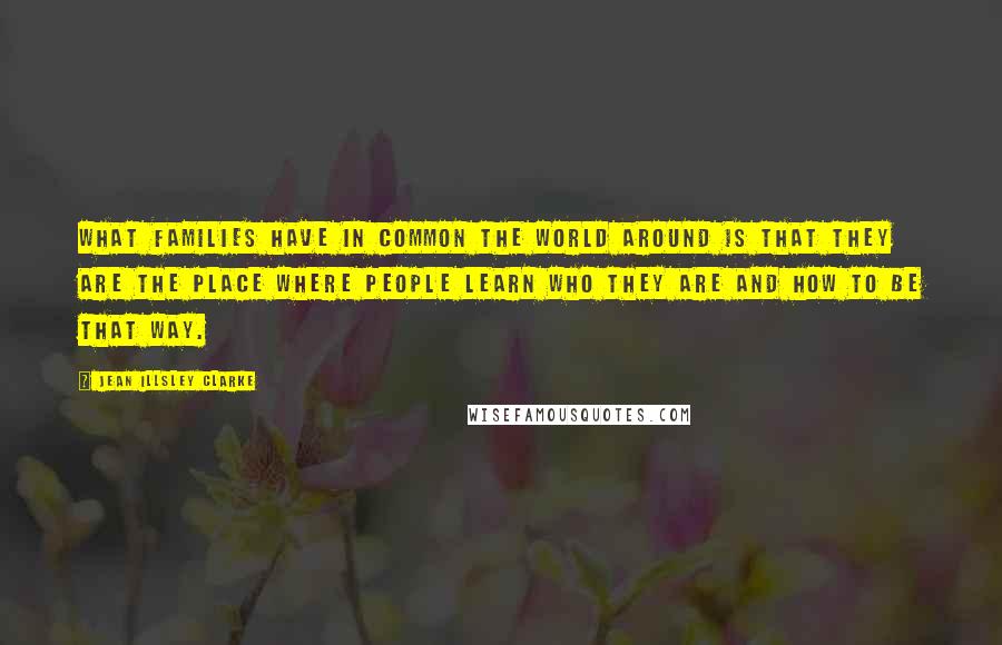 Jean Illsley Clarke Quotes: What families have in common the world around is that they are the place where people learn who they are and how to be that way.
