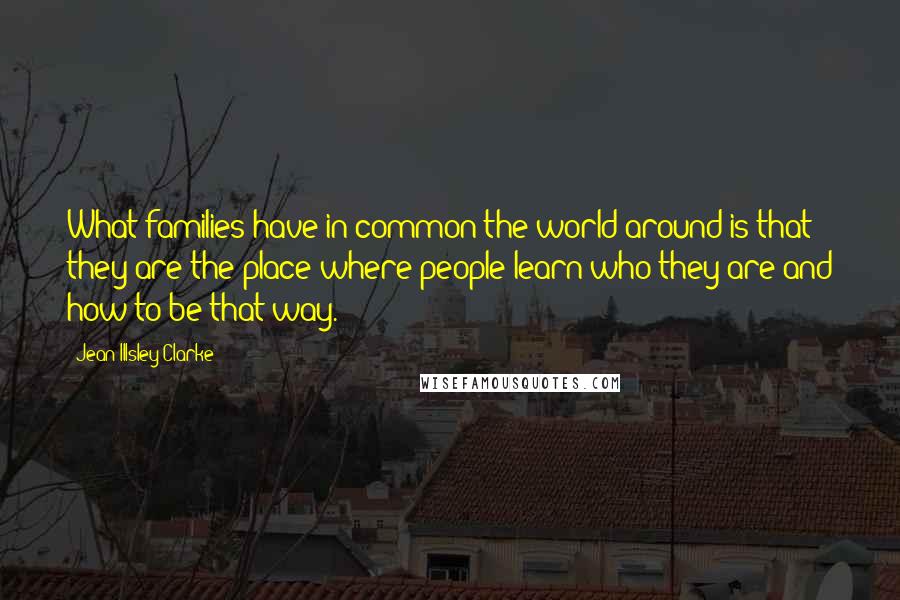 Jean Illsley Clarke Quotes: What families have in common the world around is that they are the place where people learn who they are and how to be that way.