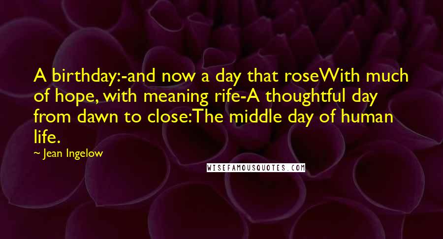 Jean Ingelow Quotes: A birthday:-and now a day that roseWith much of hope, with meaning rife-A thoughtful day from dawn to close:The middle day of human life.