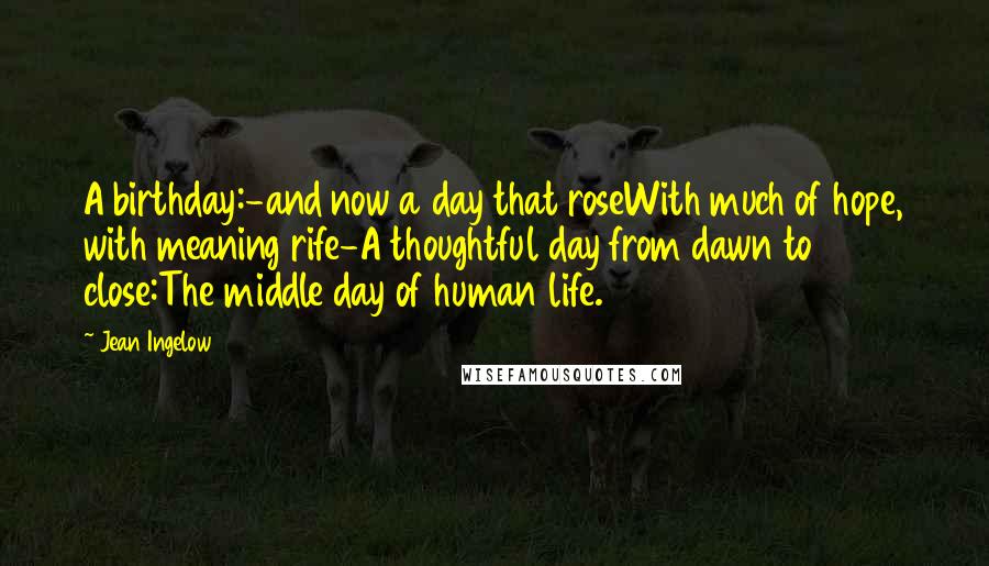 Jean Ingelow Quotes: A birthday:-and now a day that roseWith much of hope, with meaning rife-A thoughtful day from dawn to close:The middle day of human life.