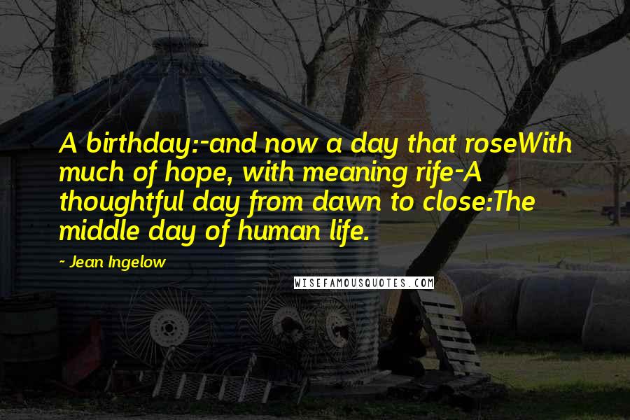 Jean Ingelow Quotes: A birthday:-and now a day that roseWith much of hope, with meaning rife-A thoughtful day from dawn to close:The middle day of human life.