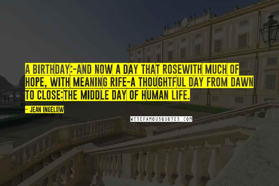 Jean Ingelow Quotes: A birthday:-and now a day that roseWith much of hope, with meaning rife-A thoughtful day from dawn to close:The middle day of human life.