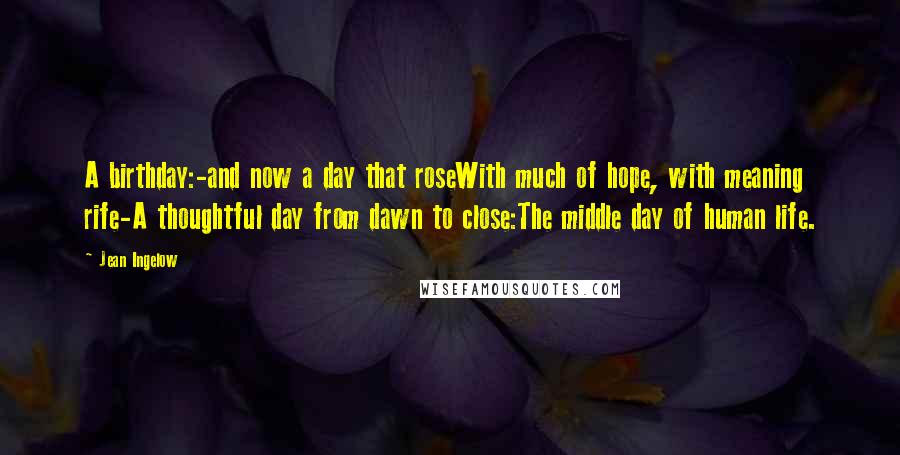 Jean Ingelow Quotes: A birthday:-and now a day that roseWith much of hope, with meaning rife-A thoughtful day from dawn to close:The middle day of human life.