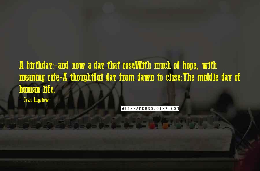 Jean Ingelow Quotes: A birthday:-and now a day that roseWith much of hope, with meaning rife-A thoughtful day from dawn to close:The middle day of human life.