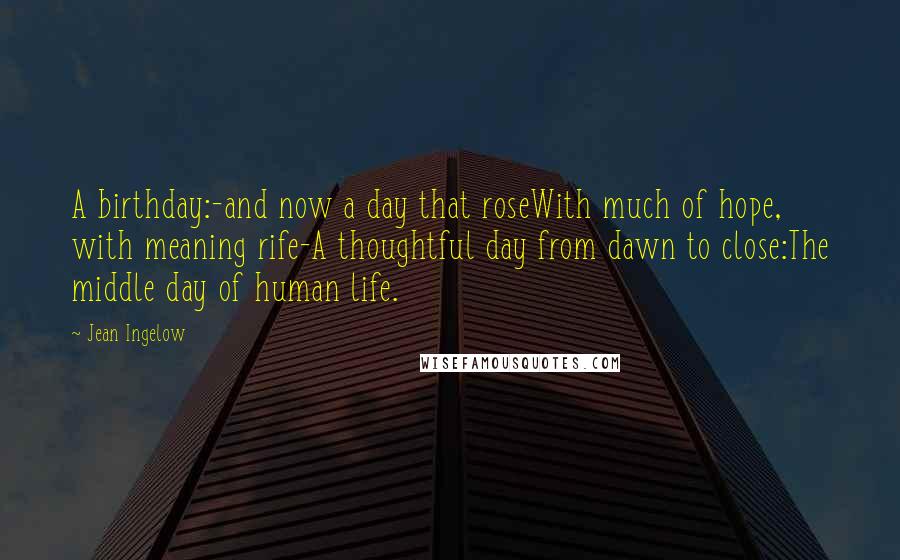 Jean Ingelow Quotes: A birthday:-and now a day that roseWith much of hope, with meaning rife-A thoughtful day from dawn to close:The middle day of human life.