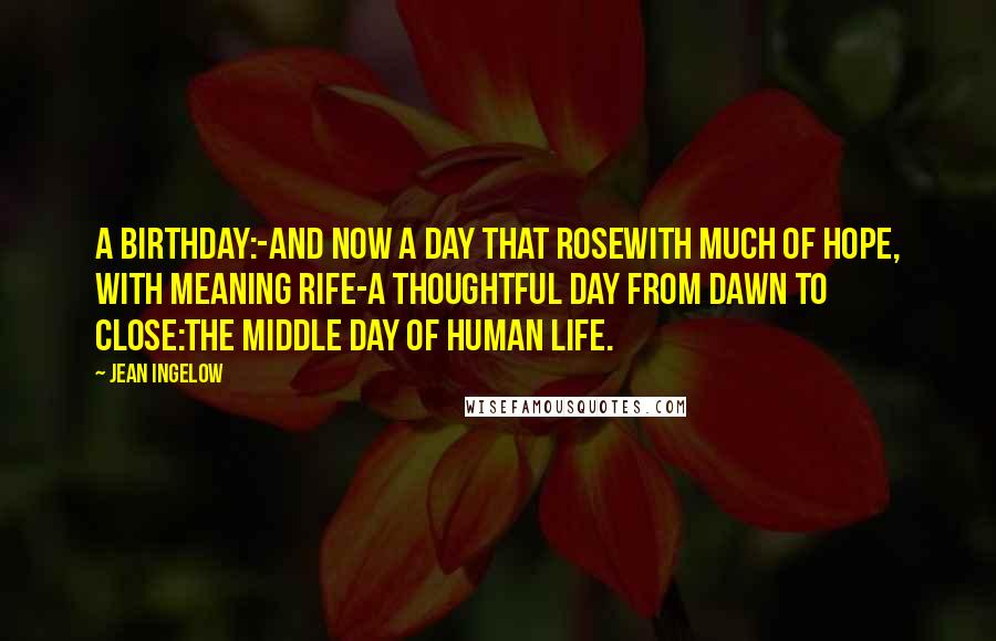 Jean Ingelow Quotes: A birthday:-and now a day that roseWith much of hope, with meaning rife-A thoughtful day from dawn to close:The middle day of human life.