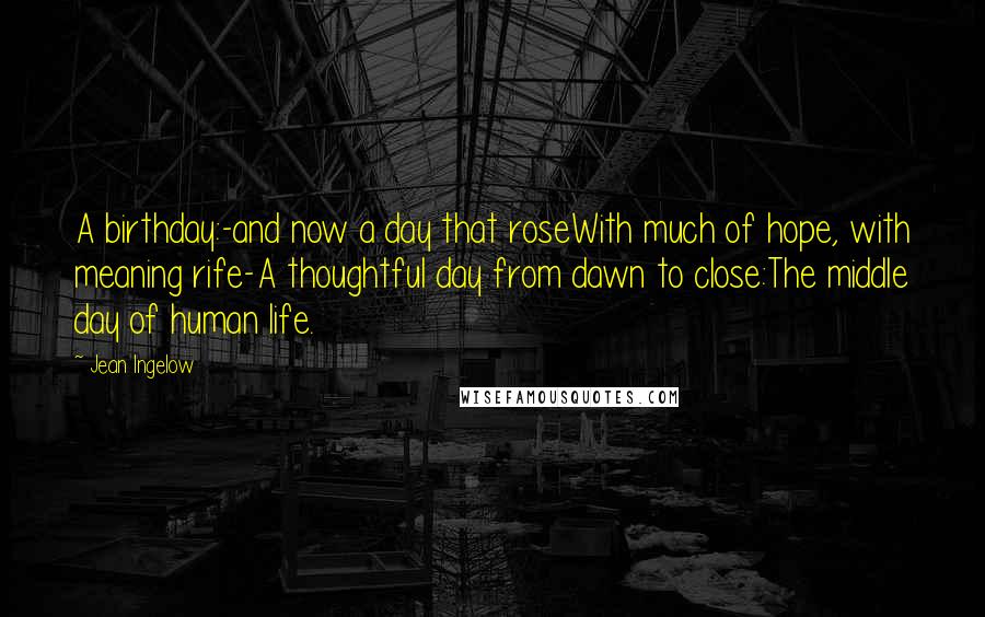 Jean Ingelow Quotes: A birthday:-and now a day that roseWith much of hope, with meaning rife-A thoughtful day from dawn to close:The middle day of human life.