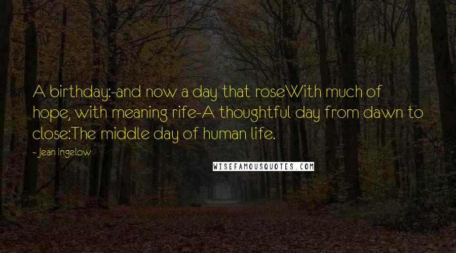 Jean Ingelow Quotes: A birthday:-and now a day that roseWith much of hope, with meaning rife-A thoughtful day from dawn to close:The middle day of human life.