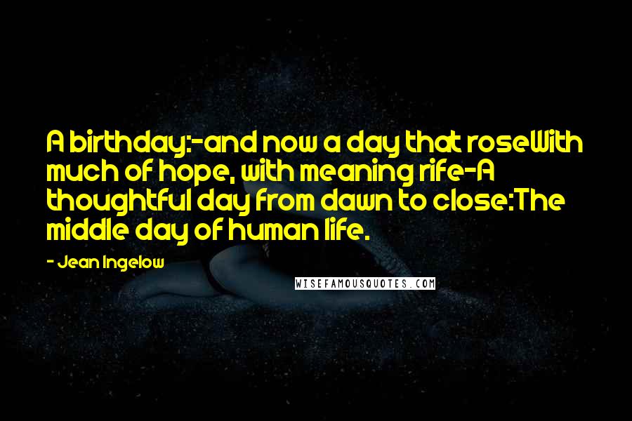 Jean Ingelow Quotes: A birthday:-and now a day that roseWith much of hope, with meaning rife-A thoughtful day from dawn to close:The middle day of human life.