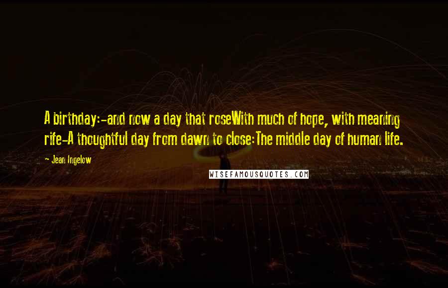 Jean Ingelow Quotes: A birthday:-and now a day that roseWith much of hope, with meaning rife-A thoughtful day from dawn to close:The middle day of human life.