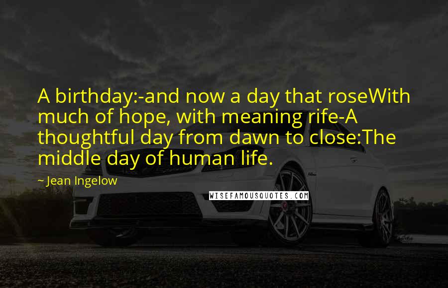 Jean Ingelow Quotes: A birthday:-and now a day that roseWith much of hope, with meaning rife-A thoughtful day from dawn to close:The middle day of human life.