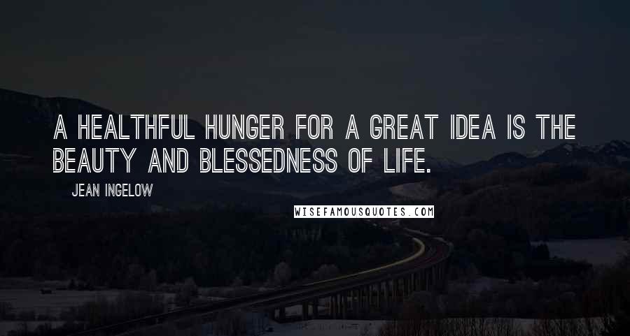 Jean Ingelow Quotes: A healthful hunger for a great idea is the beauty and blessedness of life.