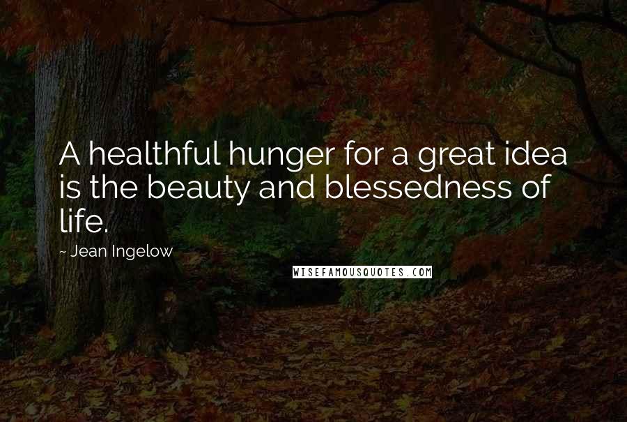 Jean Ingelow Quotes: A healthful hunger for a great idea is the beauty and blessedness of life.