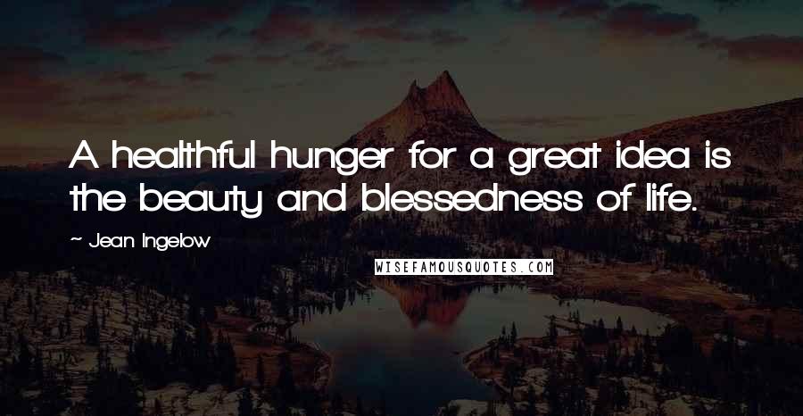 Jean Ingelow Quotes: A healthful hunger for a great idea is the beauty and blessedness of life.