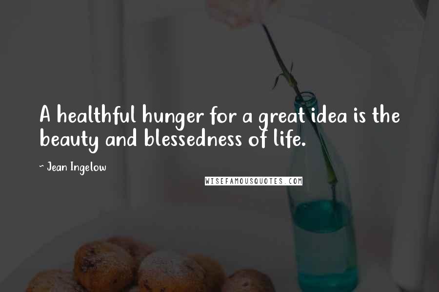 Jean Ingelow Quotes: A healthful hunger for a great idea is the beauty and blessedness of life.