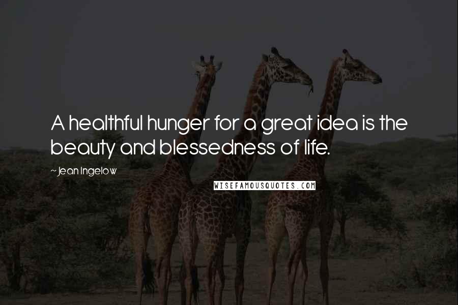 Jean Ingelow Quotes: A healthful hunger for a great idea is the beauty and blessedness of life.