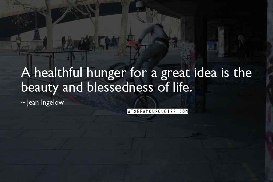 Jean Ingelow Quotes: A healthful hunger for a great idea is the beauty and blessedness of life.