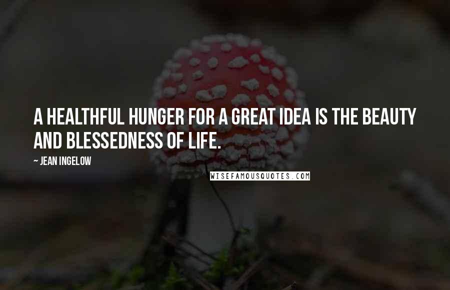 Jean Ingelow Quotes: A healthful hunger for a great idea is the beauty and blessedness of life.