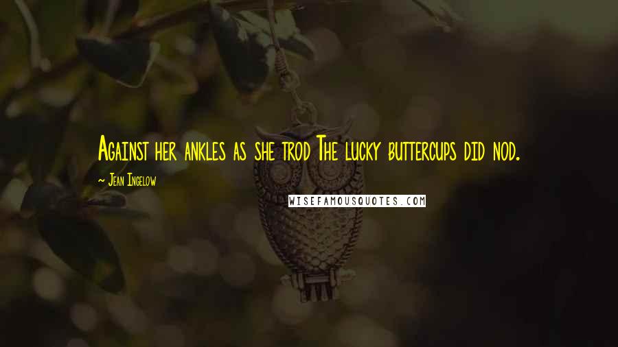 Jean Ingelow Quotes: Against her ankles as she trod The lucky buttercups did nod.