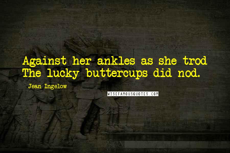 Jean Ingelow Quotes: Against her ankles as she trod The lucky buttercups did nod.