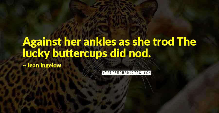 Jean Ingelow Quotes: Against her ankles as she trod The lucky buttercups did nod.