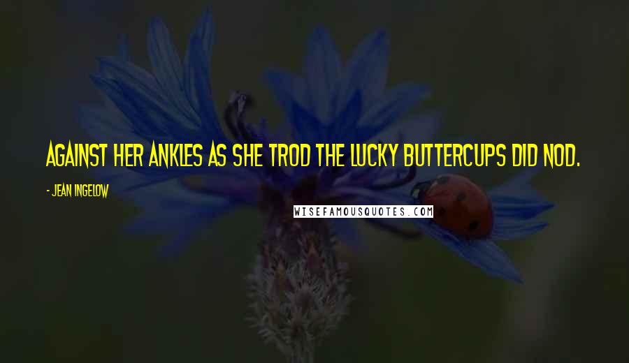 Jean Ingelow Quotes: Against her ankles as she trod The lucky buttercups did nod.