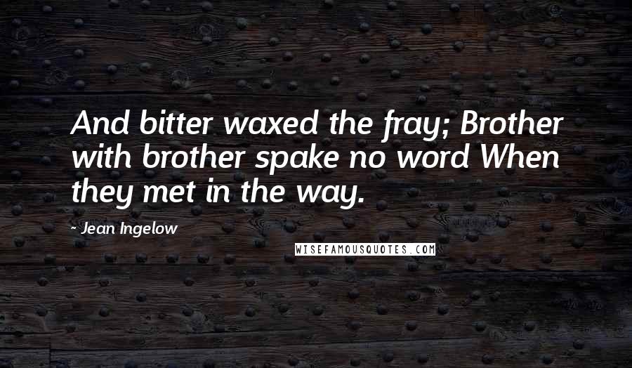 Jean Ingelow Quotes: And bitter waxed the fray; Brother with brother spake no word When they met in the way.