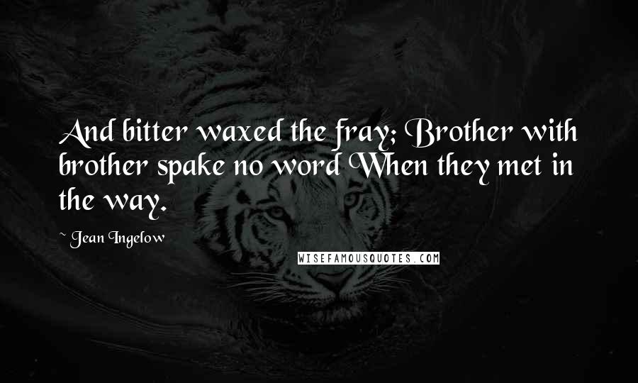 Jean Ingelow Quotes: And bitter waxed the fray; Brother with brother spake no word When they met in the way.