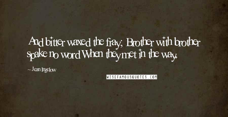 Jean Ingelow Quotes: And bitter waxed the fray; Brother with brother spake no word When they met in the way.