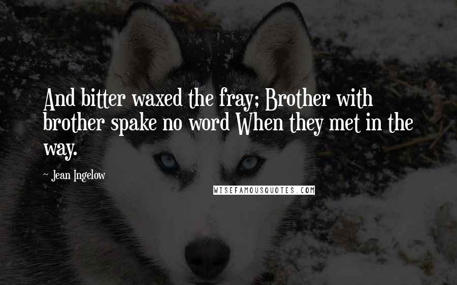 Jean Ingelow Quotes: And bitter waxed the fray; Brother with brother spake no word When they met in the way.