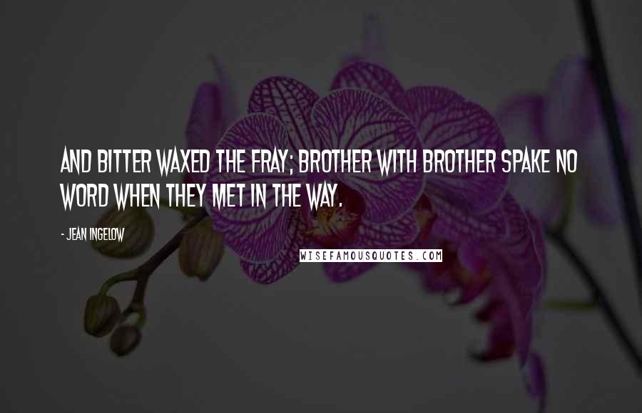 Jean Ingelow Quotes: And bitter waxed the fray; Brother with brother spake no word When they met in the way.