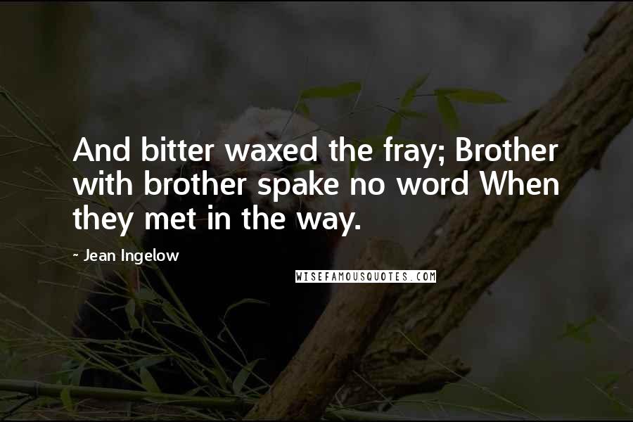 Jean Ingelow Quotes: And bitter waxed the fray; Brother with brother spake no word When they met in the way.