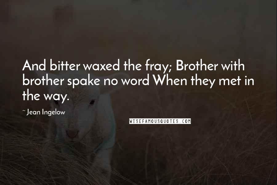 Jean Ingelow Quotes: And bitter waxed the fray; Brother with brother spake no word When they met in the way.