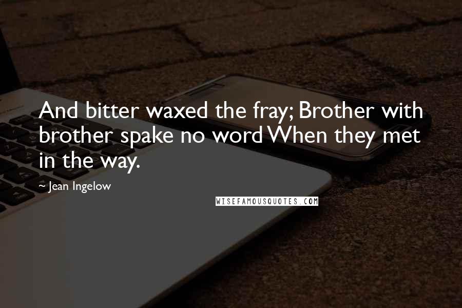 Jean Ingelow Quotes: And bitter waxed the fray; Brother with brother spake no word When they met in the way.