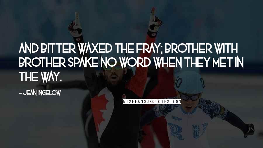 Jean Ingelow Quotes: And bitter waxed the fray; Brother with brother spake no word When they met in the way.