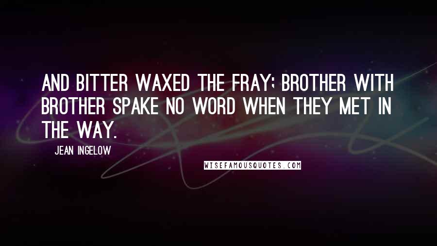 Jean Ingelow Quotes: And bitter waxed the fray; Brother with brother spake no word When they met in the way.