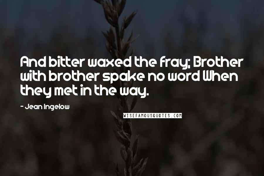 Jean Ingelow Quotes: And bitter waxed the fray; Brother with brother spake no word When they met in the way.