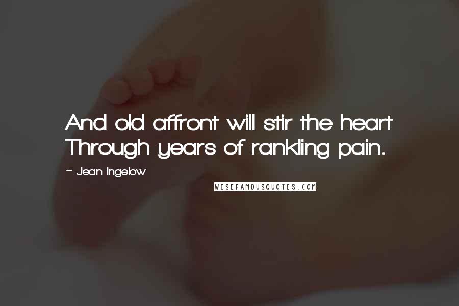 Jean Ingelow Quotes: And old affront will stir the heart Through years of rankling pain.