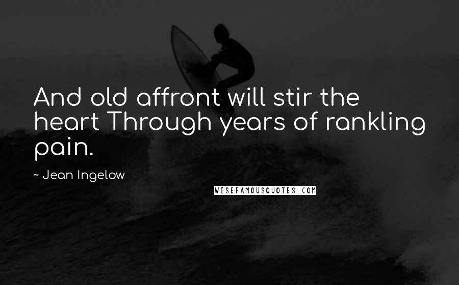 Jean Ingelow Quotes: And old affront will stir the heart Through years of rankling pain.