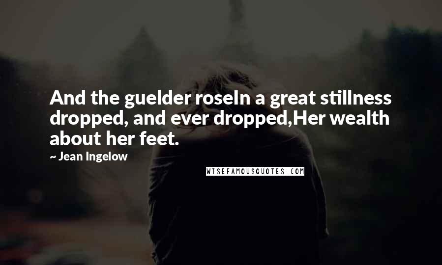 Jean Ingelow Quotes: And the guelder roseIn a great stillness dropped, and ever dropped,Her wealth about her feet.