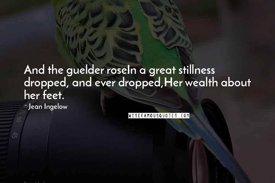 Jean Ingelow Quotes: And the guelder roseIn a great stillness dropped, and ever dropped,Her wealth about her feet.