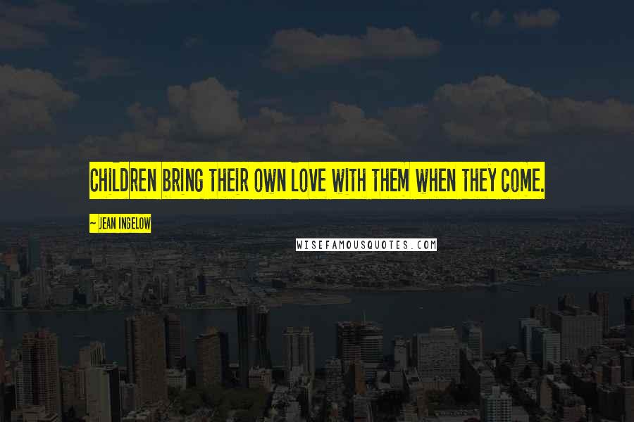 Jean Ingelow Quotes: Children bring their own love with them when they come.