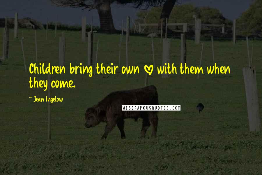 Jean Ingelow Quotes: Children bring their own love with them when they come.