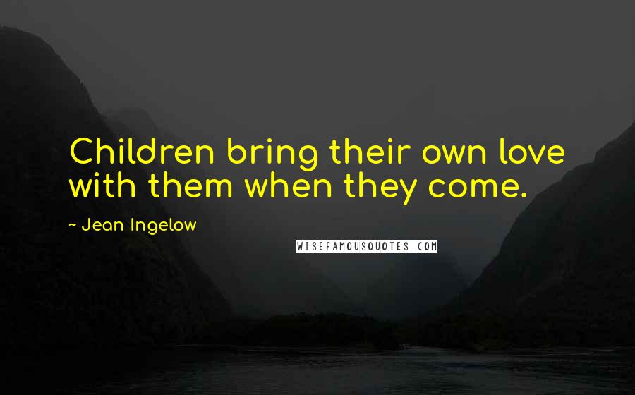 Jean Ingelow Quotes: Children bring their own love with them when they come.