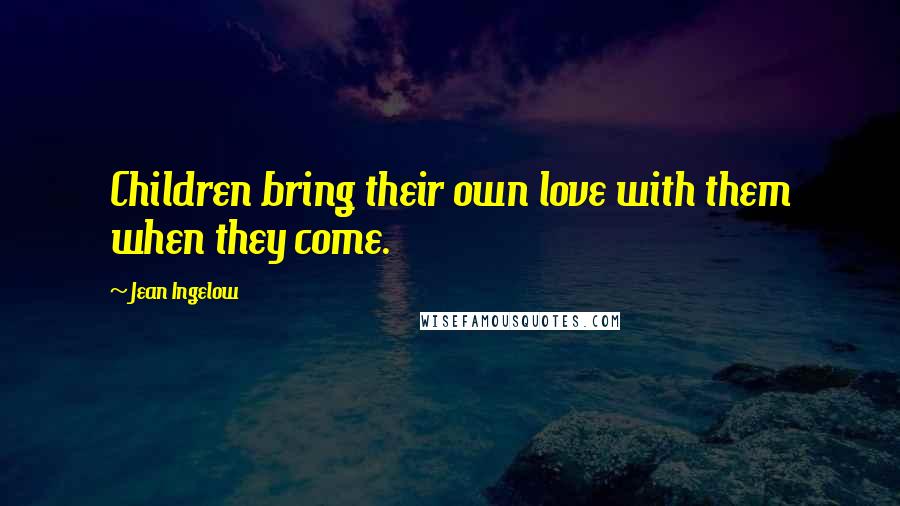 Jean Ingelow Quotes: Children bring their own love with them when they come.